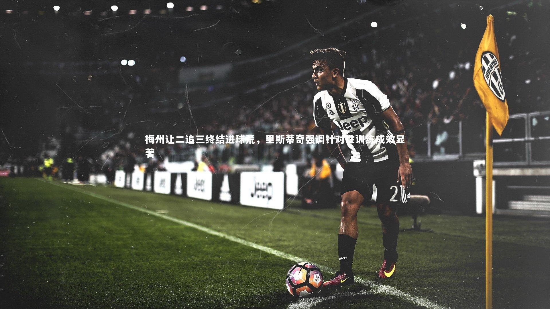 梅州让二追三终结进球荒,里斯蒂奇强调针对性训练成效显著