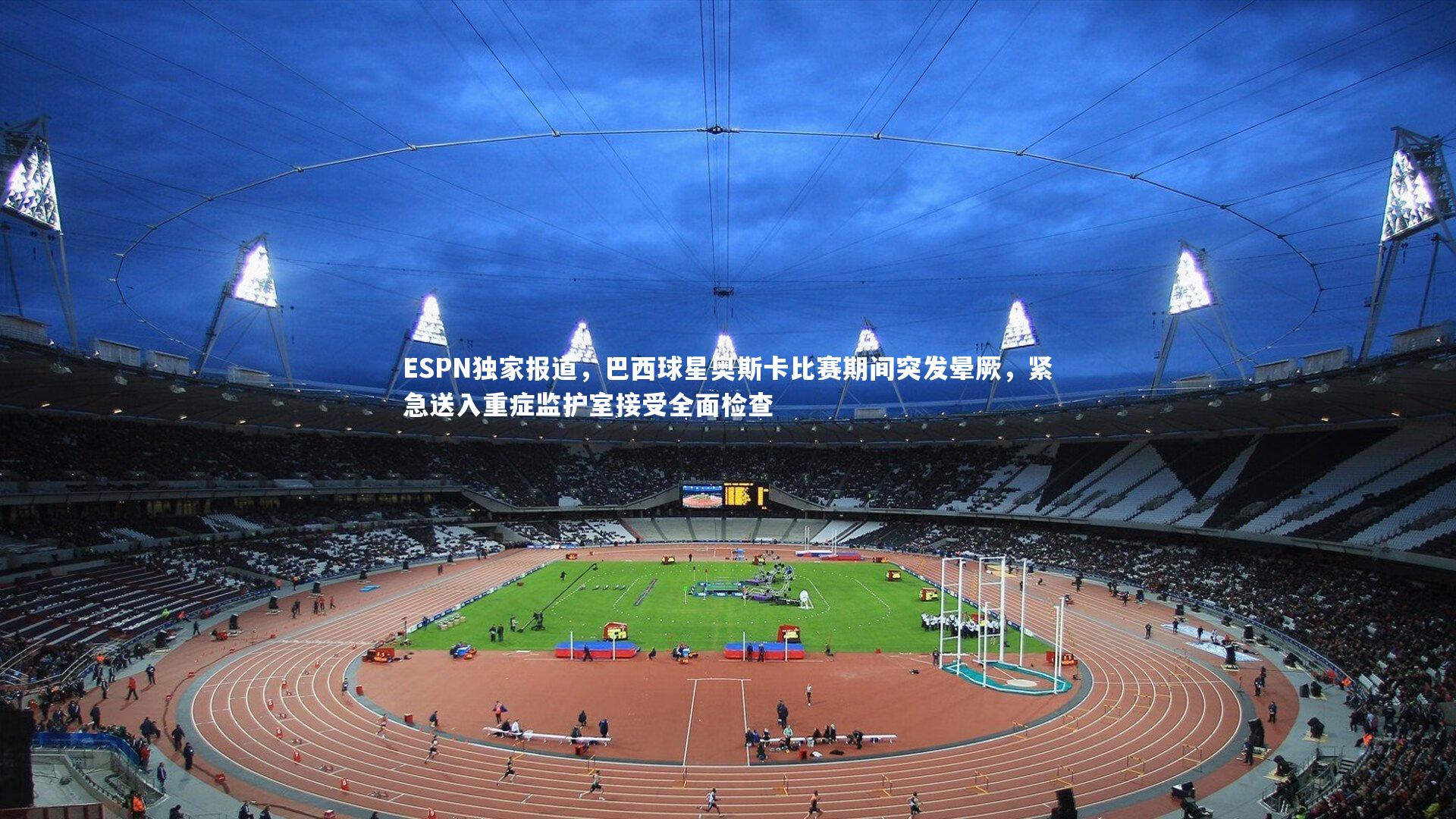 ESPN独家报道,巴西球星奥斯卡比赛期间突发晕厥,紧急送入重症监护室接受全面检查