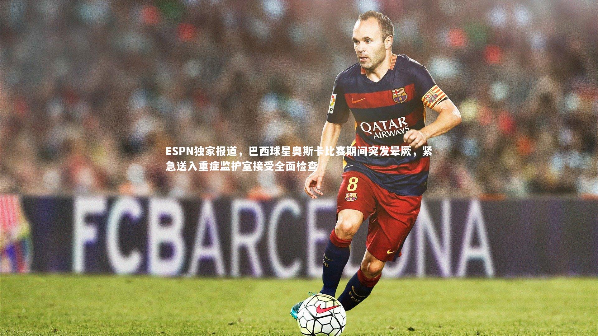ESPN独家报道,巴西球星奥斯卡比赛期间突发晕厥,紧急送入重症监护室接受全面检查