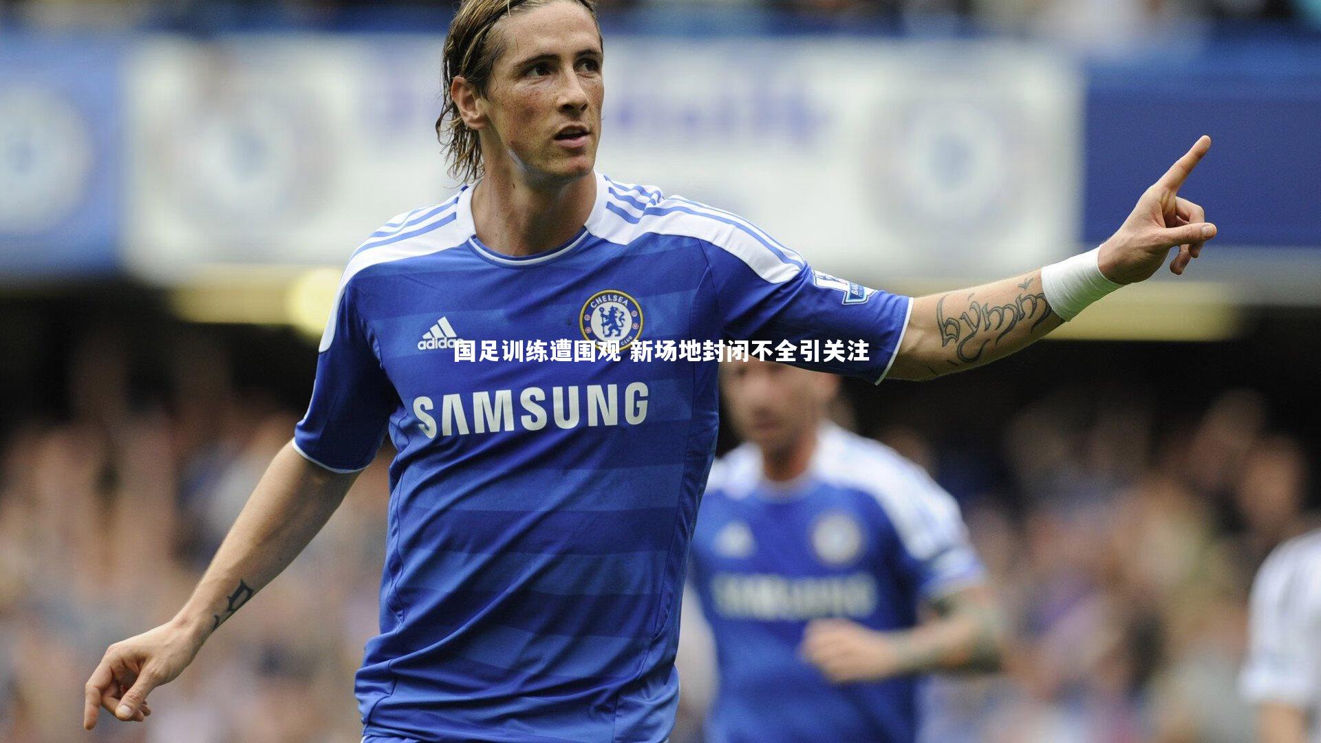 ng体育官网：国足训练遭围观 新场地封闭不全引关注