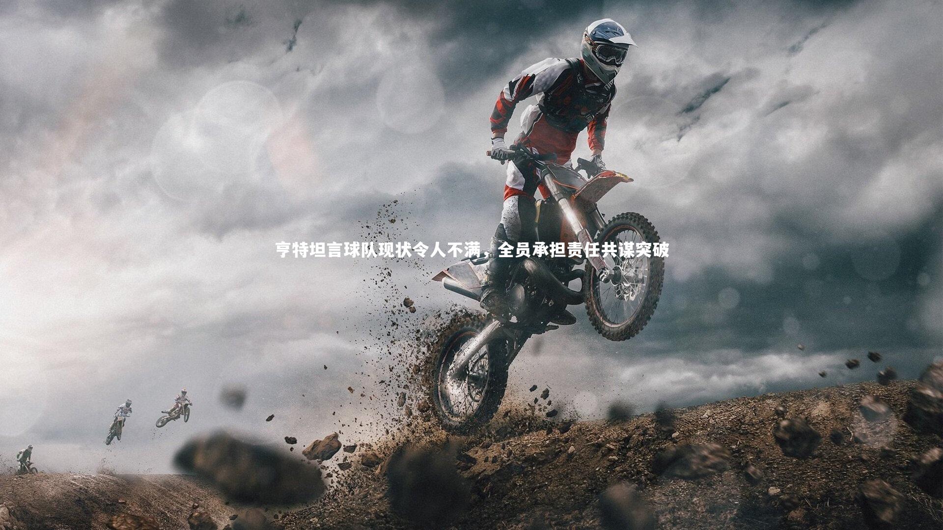 亨特坦言球队现状令人不满,全员承担责任共谋突破