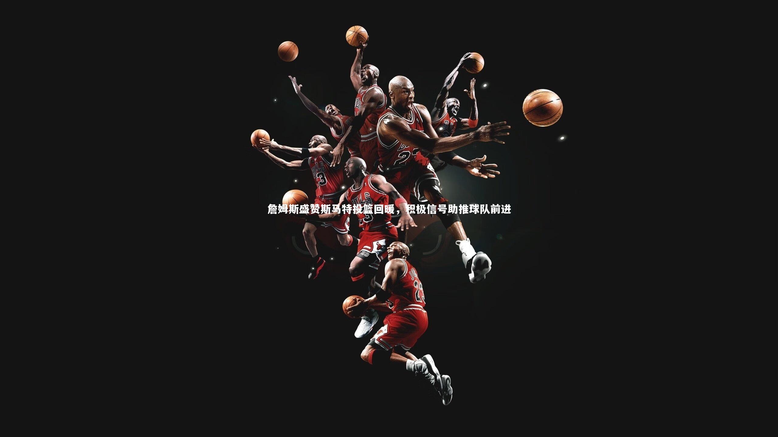 詹姆斯盛赞斯马特投篮回暖，积极信号助推球队前进