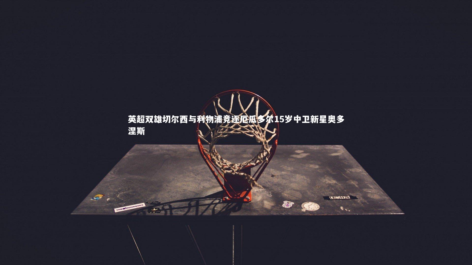 英超双雄切尔西与利物浦竞逐厄瓜多尔15岁中卫新星奥多涅斯