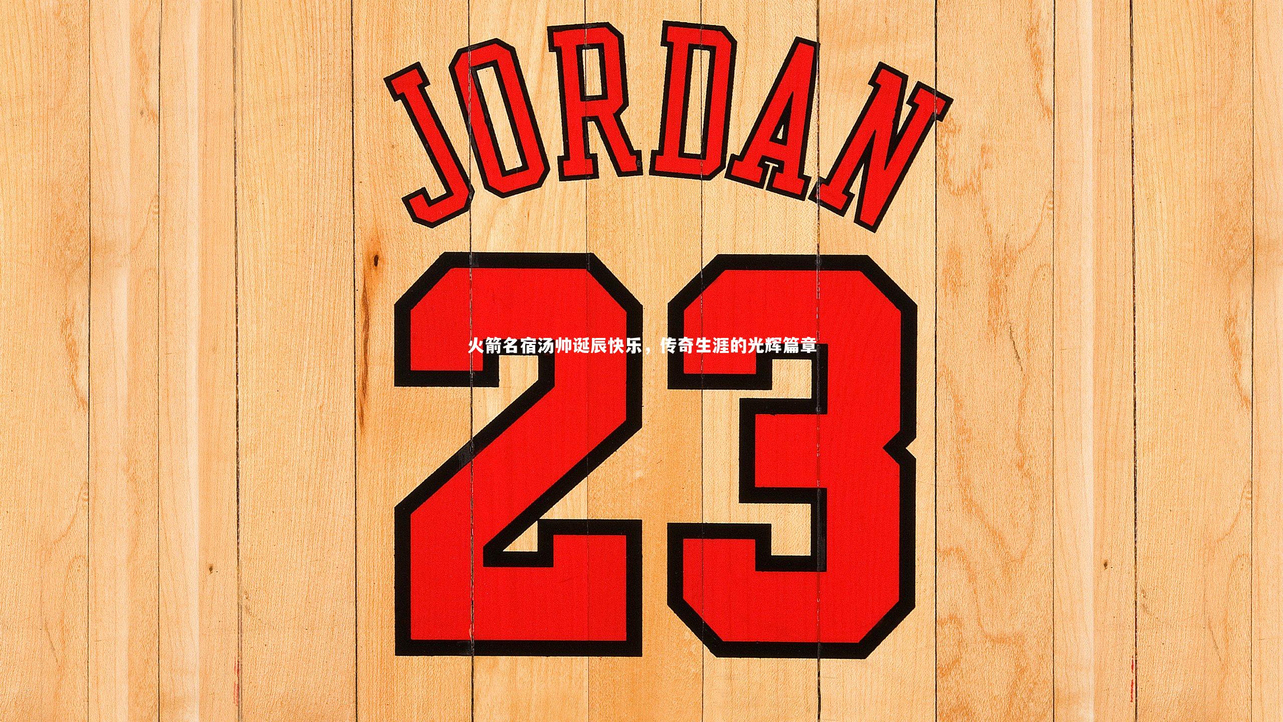 火箭名宿汤帅诞辰快乐，传奇生涯的光辉篇章