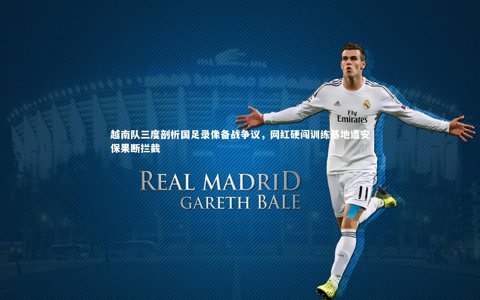 越南队三度剖析国足录像备战争议，网红硬闯训练基地遭安保果断拦截